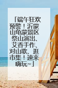端午狂欢预警！沂蒙山龟蒙景区祭山演出、艾香手作、对山歌、逛市集！速来嗨玩~