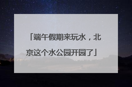 端午假期来玩水，北京这个水公园开园了