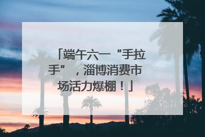 端午六一“手拉手”，淄博消费市场活力爆棚！