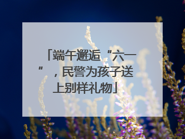 端午邂逅“六一”，民警为孩子送上别样礼物