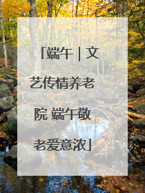 端午｜文艺传情养老院 端午敬老爱意浓