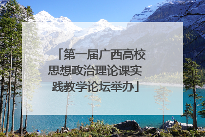 第一届广西高校思想政治理论课实践教学论坛举办