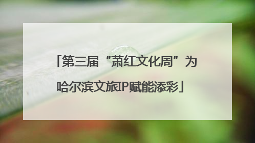 第三届“萧红文化周”为哈尔滨文旅IP赋能添彩