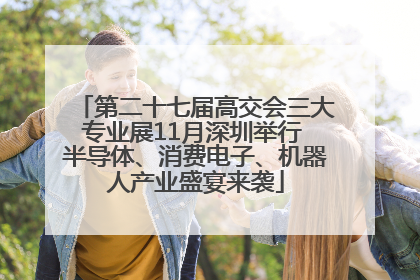 第二十七届高交会三大专业展11月深圳举行 半导体、消费电子、机器人产业盛宴来袭