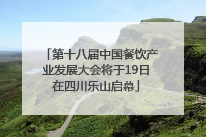 第十八届中国餐饮产业发展大会将于19日在四川乐山启幕