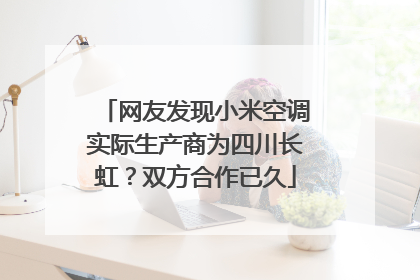 网友发现小米空调实际生产商为四川长虹？双方合作已久