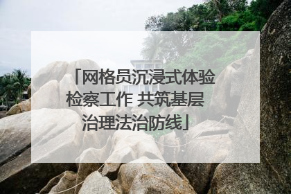 网格员沉浸式体验检察工作 共筑基层治理法治防线