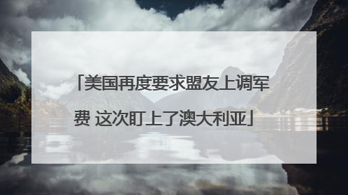 美国再度要求盟友上调军费 这次盯上了澳大利亚
