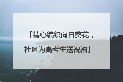 精心编织向日葵花，社区为高考生送祝福
