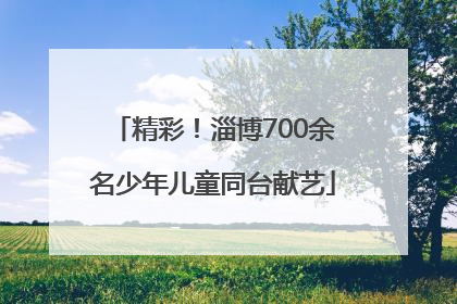 精彩！淄博700余名少年儿童同台献艺
