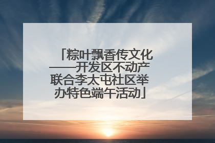 粽叶飘香传文化——开发区不动产联合李太屯社区举办特色端午活动