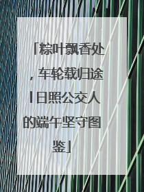 粽叶飘香处，车轮载归途│日照公交人的端午坚守图鉴