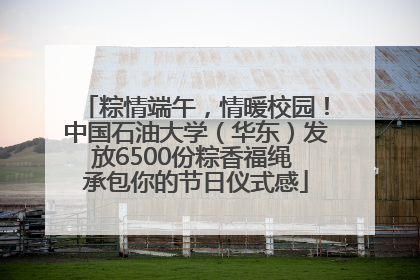 粽情端午，情暖校园！中国石油大学（华东）发放6500份粽香福绳 承包你的节日仪式感