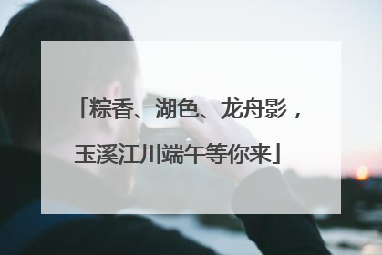 粽香、湖色、龙舟影，玉溪江川端午等你来