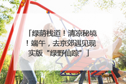 绿荫栈道！清凉秘境！端午，去京郊遇见现实版“绿野仙踪”