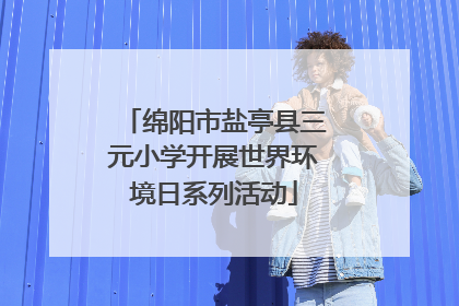 绵阳市盐亭县三元小学开展世界环境日系列活动