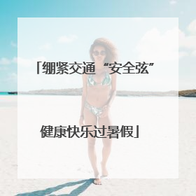 绷紧交通“安全弦” 健康快乐过暑假