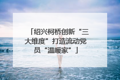绍兴柯桥创新“三大维度”打造流动党员“温暖家”