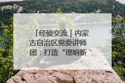 经验交流｜内蒙古自治区党委讲师团：打造“理响新征程”宣讲品牌