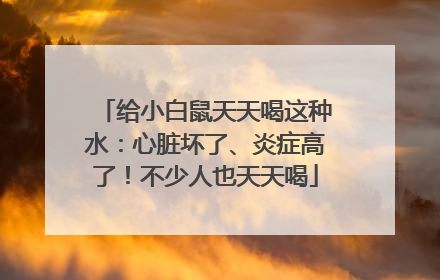 给小白鼠天天喝这种水：心脏坏了、炎症高了！不少人也天天喝