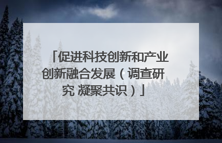 促进科技创新和产业创新融合发展（调查研究 凝聚共识）