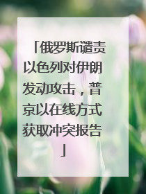 俄罗斯谴责以色列对伊朗发动攻击，普京以在线方式获取冲突报告