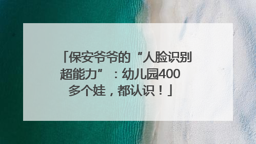 保安爷爷的“人脸识别超能力”：幼儿园400多个娃，都认识！