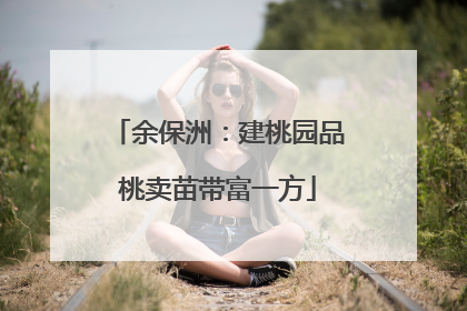 余保洲：建桃园品桃卖苗带富一方