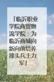 临沂职业学院商贸物流学院：为临沂商城向新向前培养排头兵主力军