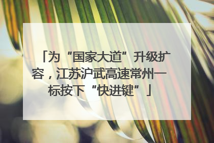 为“国家大道”升级扩容，江苏沪武高速常州一标按下“快进键”