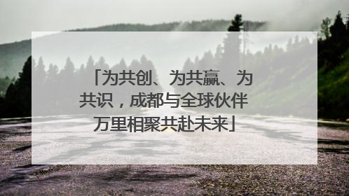 为共创、为共赢、为共识，成都与全球伙伴万里相聚共赴未来