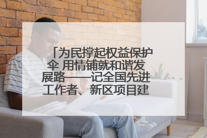 为民撑起权益保护伞 用情铺就和谐发展路——记全国先进工作者、新区项目建设中心干部卢小勇