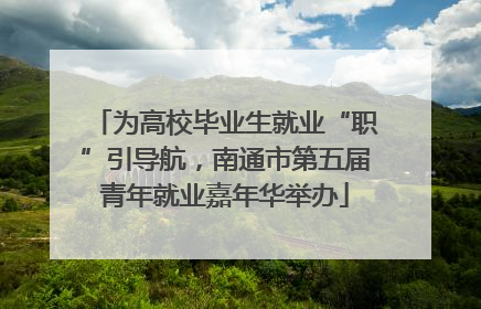 为高校毕业生就业“职”引导航，南通市第五届青年就业嘉年华举办
