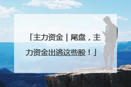 主力资金｜尾盘，主力资金出逃这些股！