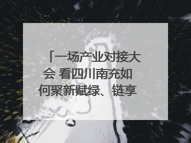 一场产业对接大会 看四川南充如何聚新赋绿、链享未来｜打赢经济发展翻身仗
