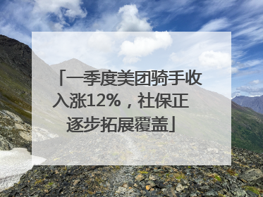 一季度美团骑手收入涨12%，社保正逐步拓展覆盖