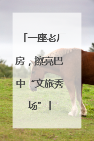 一座老厂房，擦亮巴中“文旅秀场”