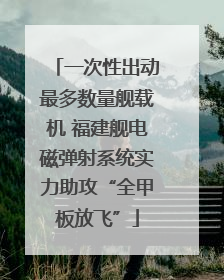 一次性出动最多数量舰载机 福建舰电磁弹射系统实力助攻“全甲板放飞”