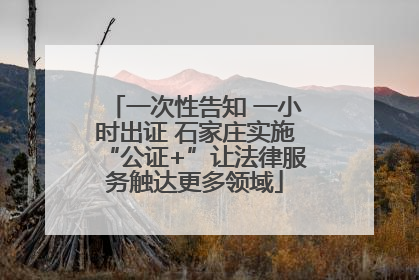 一次性告知 一小时出证 石家庄实施“公证+”让法律服务触达更多领域