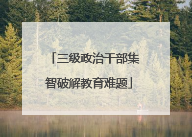 三级政治干部集智破解教育难题