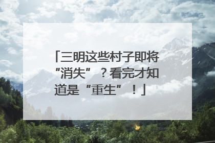 三明这些村子即将“消失”？看完才知道是“重生”！