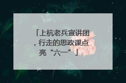 上杭老兵宣讲团，行走的思政课点亮“六一”