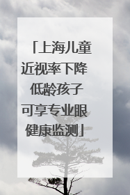 上海儿童近视率下降 低龄孩子可享专业眼健康监测