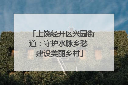 上饶经开区兴园街道：守护水脉乡愁 建设美丽乡村