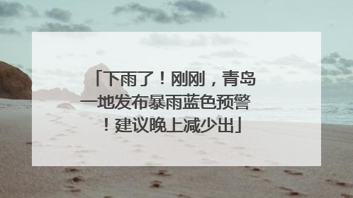 下雨了！刚刚，青岛一地发布暴雨蓝色预警！建议晚上减少出