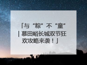 与“粽”不“童”｜慕田峪长城双节狂欢攻略来袭！