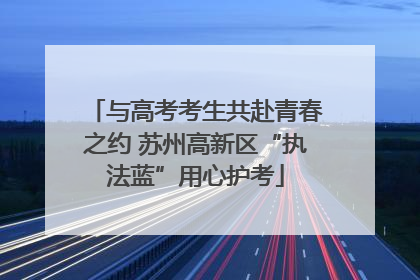 与高考考生共赴青春之约 苏州高新区“执法蓝”用心护考