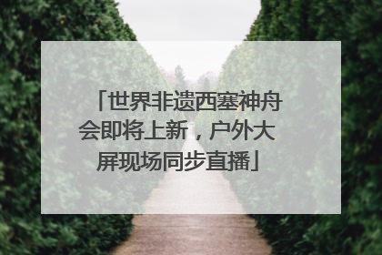 世界非遗西塞神舟会即将上新，户外大屏现场同步直播
