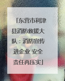东营市利津县消防救援大队：消防宣传进企业 安全责任再压实