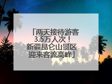 两天接待游客3.5万人次！新疆昆仑山景区迎来客流高峰